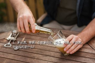 1、茅台酒，微调，小批量勾兑，珍品，陈酿，年份酒，分别指的是什么？