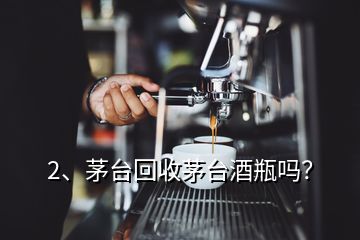 2、茅台回收茅台酒瓶吗？