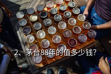 2、茅台88年的值多少钱？