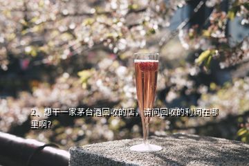 2、想干一家茅台酒回收的店，请问回收的利润在哪里啊？