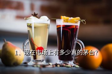 1、现在市场上有多少真的茅台？