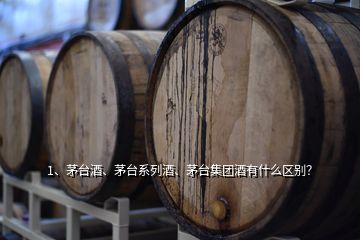 1、茅台酒、茅台系列酒、茅台集团酒有什么区别？