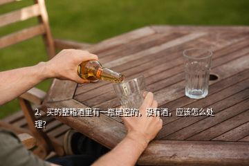 2、买的整箱酒里有一瓶是空的，没有酒，应该怎么处理？