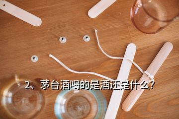 2、茅台酒喝的是酒还是什么？