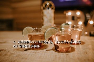 3、如果需要购买大批的茅台酒，可以去茅台公司自提吗？有哪些注意事项？