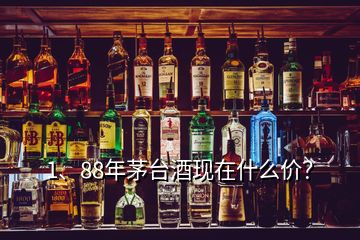 1、88年茅台酒现在什么价？