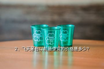 2、飞天茅台以前最便宜的价格是多少？