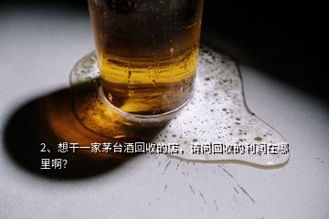 2、想干一家茅台酒回收的店，请问回收的利润在哪里啊？