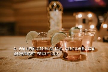 2、头条上的茅台镇各家酒厂的酒，从性价比来看，最靠谱的是哪家酒厂的哪款产品呢？