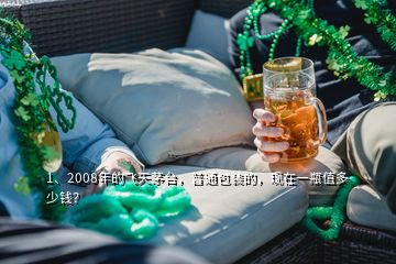 1、2008年的飞天茅台，普通包装的，现在一瓶值多少钱？