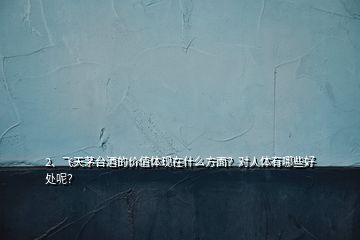 2、飞天茅台酒的价值体现在什么方面？对人体有哪些好处呢？