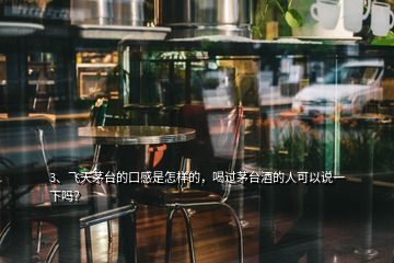 3、飞天茅台的口感是怎样的，喝过茅台酒的人可以说一下吗？