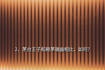 2、茅台王子和赖茅端曲相比，如何？