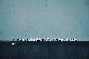 3、1996年买入贵州茅台1000股，现在会有怎么样的收益？