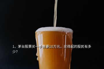 1、茅台股票买一手需要10万元，买得起的股民有多少？