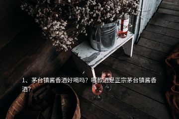 1、茅台镇酱香酒好喝吗？哪款酒是正宗茅台镇酱香酒？