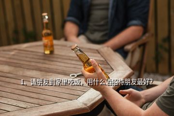 1、请朋友到家里吃饭，用什么酒招待朋友最好？