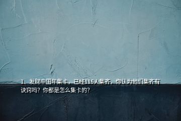 1、发财中国年集卡，已经115人集齐，你认为他们集齐有诀窍吗？你都是怎么集卡的？