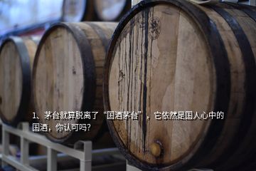 1、茅台就算脱离了“国酒茅台”，它依然是国人心中的国酒，你认可吗？