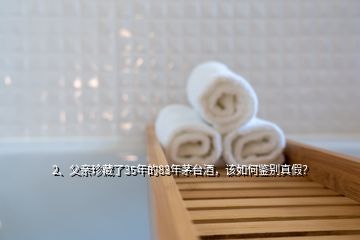 2、父亲珍藏了35年的83年茅台酒，该如何鉴别真假？