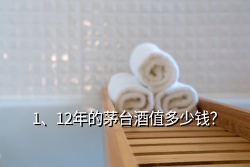 1、12年的茅台酒值多少钱？