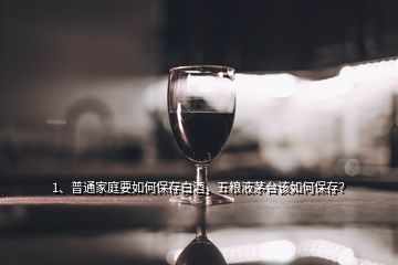 1、普通家庭要如何保存白酒，五粮液茅台该如何保存？