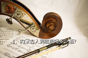 1、内蒙古人到底能喝多少酒？