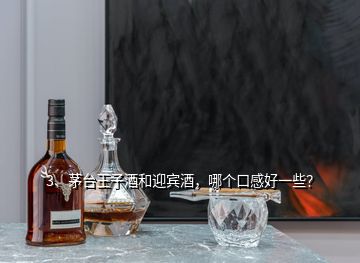 3、茅台王子酒和迎宾酒，哪个口感好一些？