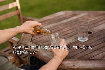 4、茅台王子酒和迎宾酒的口感有差异吗？为什么看不见绿色食品标志了？