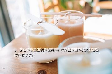 2、茅台酒专卖店的酒保真吗？在茅台官网查过这个店确实是专卖店？