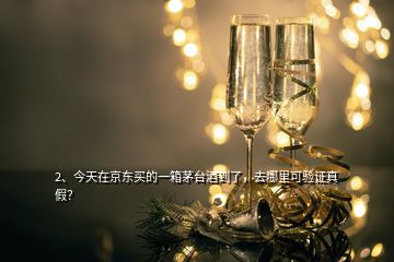 2、今天在京东买的一箱茅台酒到了，去哪里可验证真假？