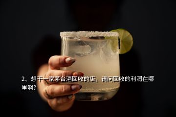 2、想干一家茅台酒回收的店，请问回收的利润在哪里啊？