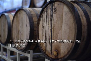 2、1988年的500ML54度茅台，挥发了大概1两左右，现在能卖多少钱？