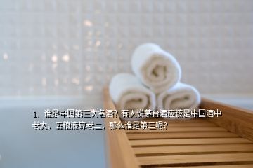 1、谁是中国第三大名酒？有人说茅台酒应该是中国酒中老大，五粮液算老二，那么谁是第三呢？