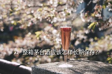 2、整箱茅台酒应该怎样长期保存？