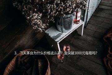 3、飞天茅台为什么价格这么高？会突破3000元每瓶吗？