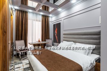 3、好多人不会喝酒，但是看到茅台酒或者贵的酒，都会尝一口，你怎么看？