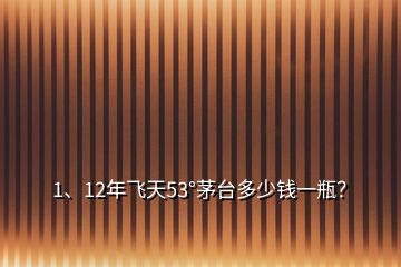 1、12年飞天53°茅台多少钱一瓶？