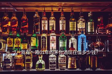 2、我有一箱01年的茅台酒现在值多少钱？