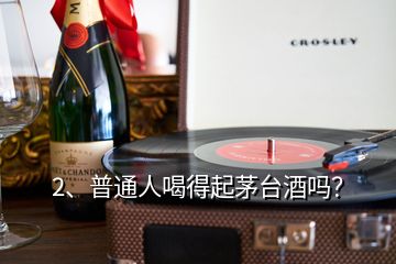 2、普通人喝得起茅台酒吗？