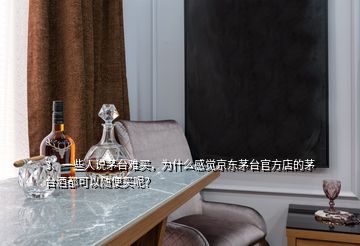 3、一些人说茅台难买，为什么感觉京东茅台官方店的茅台酒都可以随便买呢？