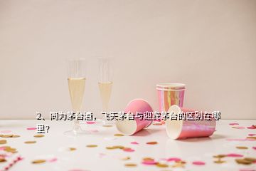 2、同为茅台酒，飞天茅台与迎宾茅台的区别在哪里？