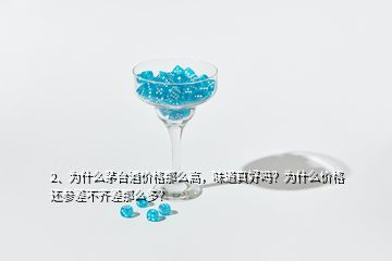 2、为什么茅台酒价格那么高，味道真好吗？为什么价格还参差不齐差那么多？