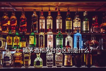 1、赖茅酒和茅台的区别是什么？