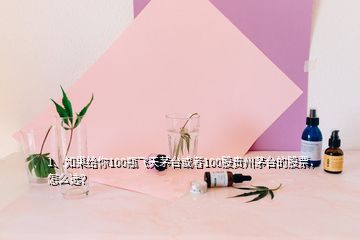 1、如果给你100瓶飞天茅台或者100股贵州茅台的股票，怎么选？