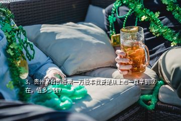 3、贵州茅台的股票一万股本我要是从上市一直拿到现在，值多少钱？