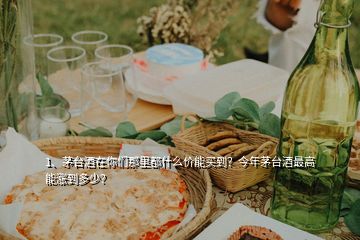 1、茅台酒在你们那里都什么价能买到？今年茅台酒最高能涨到多少？