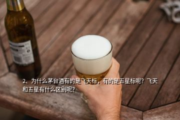 2、为什么茅台酒有的是飞天标，有的是五星标呢？飞天和五星有什么区别呢？