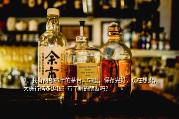 2、我有两瓶93年的茅台，53度，保存完好，现在想卖，大概行情多少钱？有了解的朋友吗？