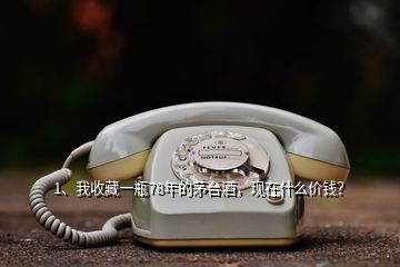 1、我收藏一瓶78年的茅台酒，现在什么价钱？